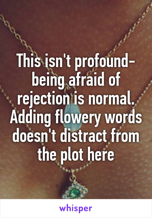 This isn't profound- being afraid of rejection is normal. Adding flowery words doesn't distract from the plot here