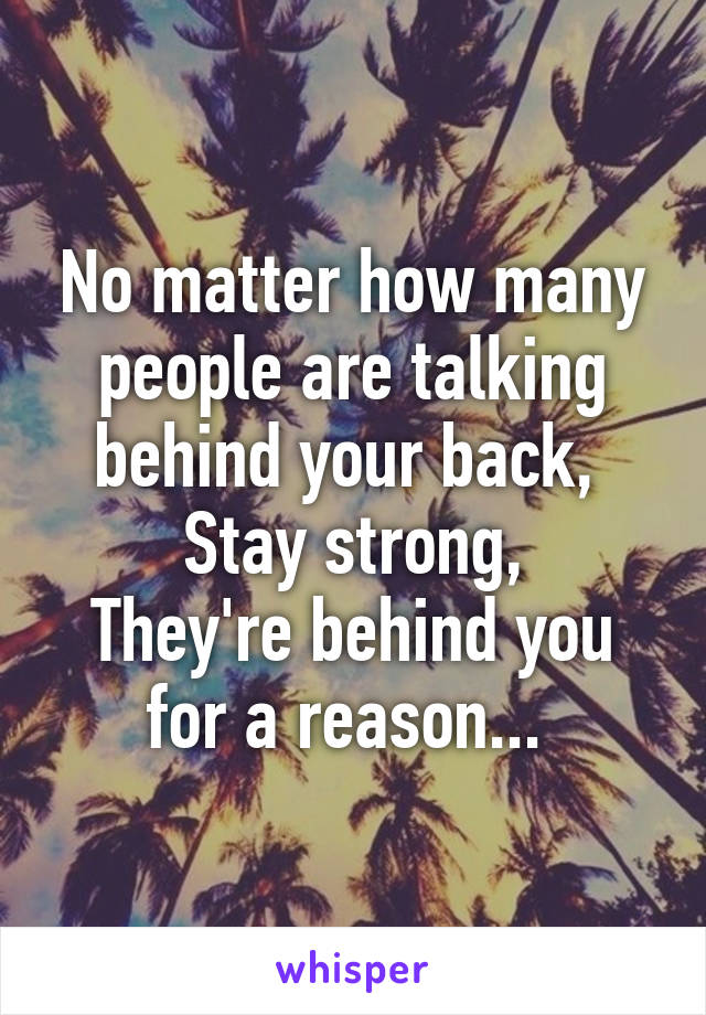 No matter how many people are talking behind your back, 
Stay strong,
They're behind you for a reason... 