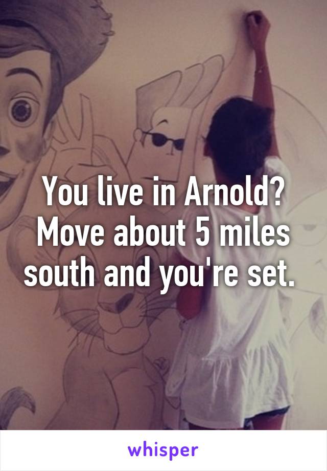 You live in Arnold? Move about 5 miles south and you're set. 