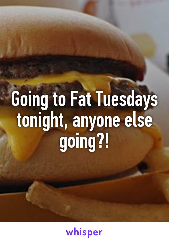 Going to Fat Tuesdays tonight, anyone else going?!