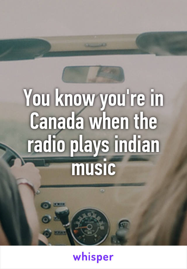 You know you're in Canada when the radio plays indian music