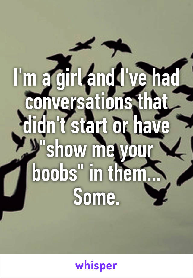 I'm a girl and I've had conversations that didn't start or have "show me your boobs" in them... Some.