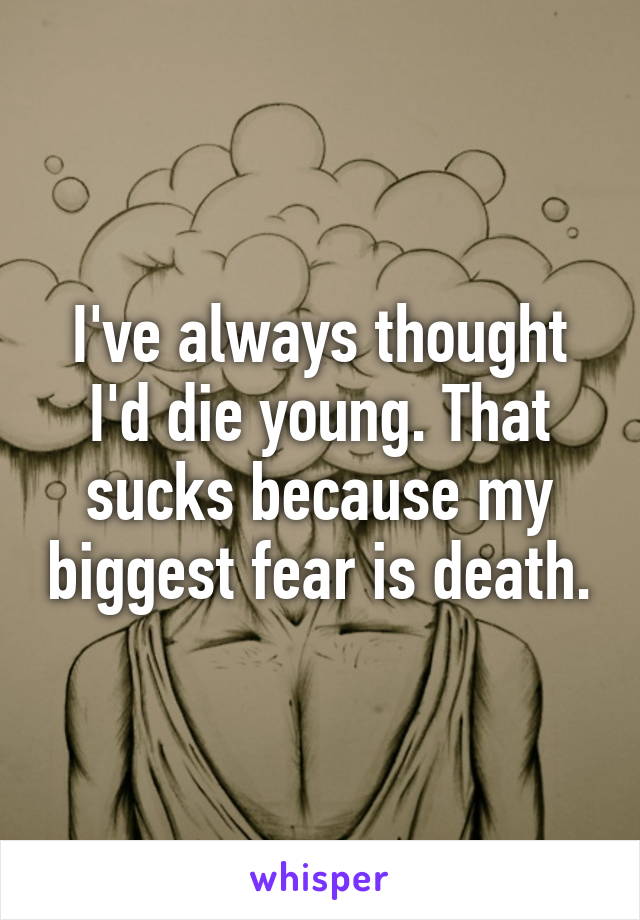 I've always thought I'd die young. That sucks because my biggest fear is death.