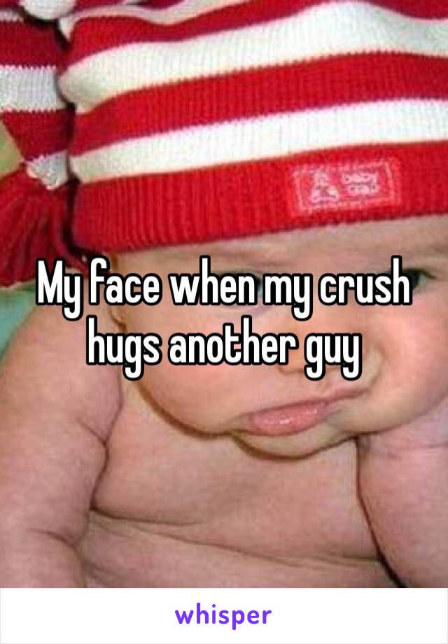 My face when my crush hugs another guy