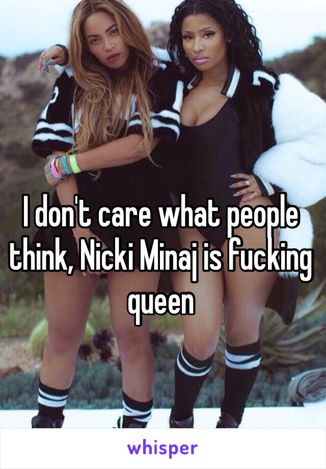 I don't care what people think, Nicki Minaj is fucking queen 