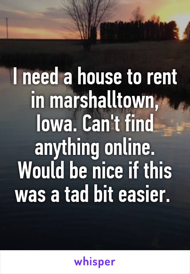 I need a house to rent in marshalltown, Iowa. Can't find anything online. Would be nice if this was a tad bit easier. 