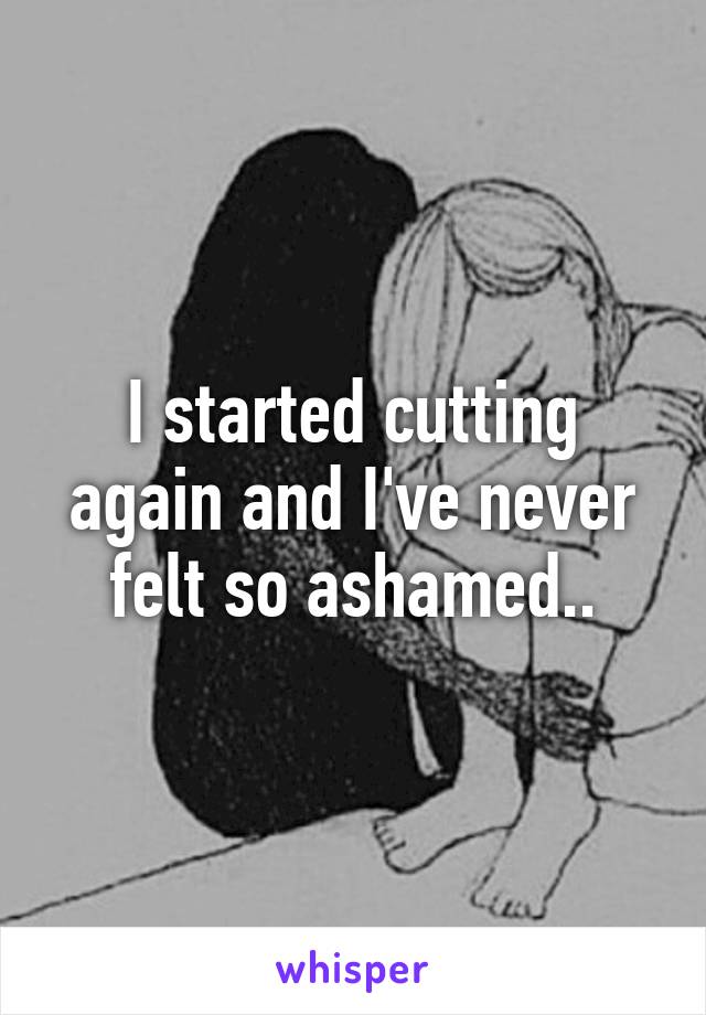 I started cutting again and I've never felt so ashamed..
