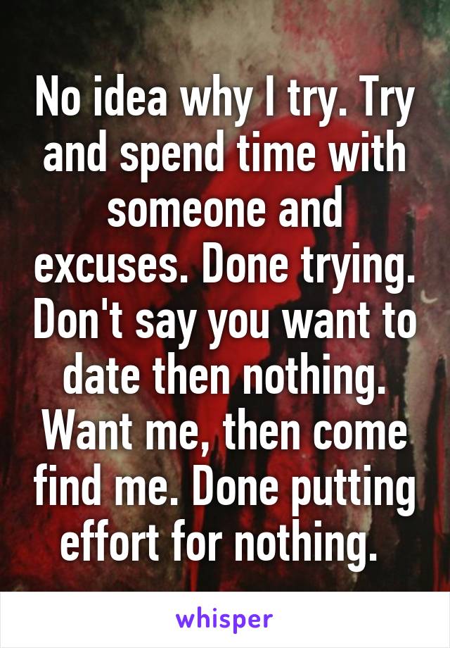 No idea why I try. Try and spend time with someone and excuses. Done trying. Don't say you want to date then nothing. Want me, then come find me. Done putting effort for nothing. 