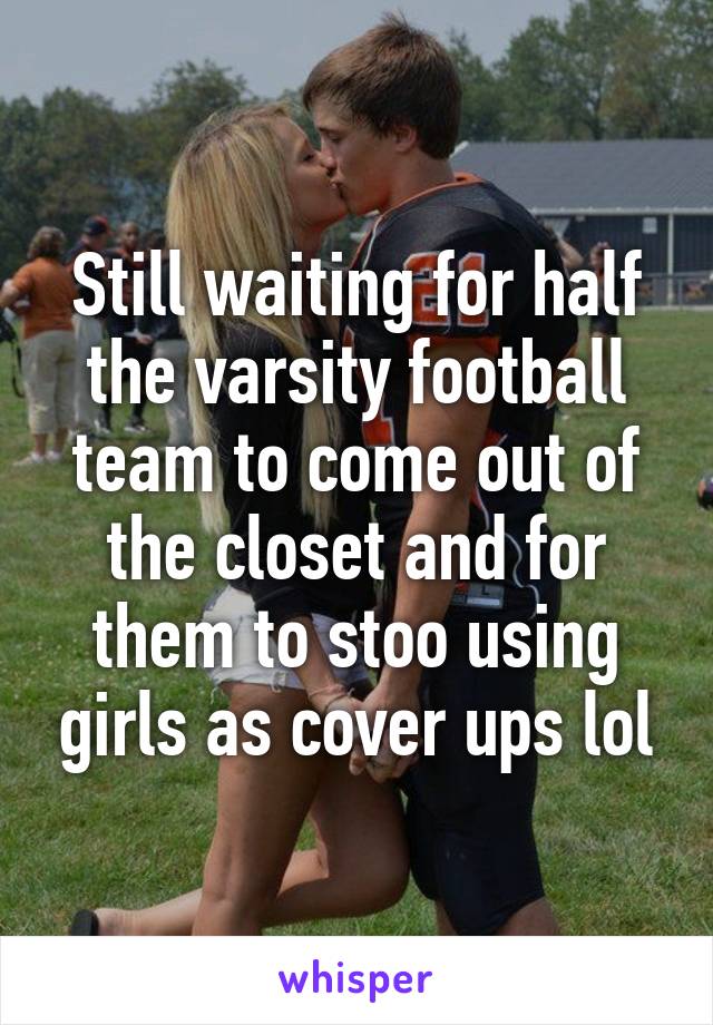 Still waiting for half the varsity football team to come out of the closet and for them to stoo using girls as cover ups lol