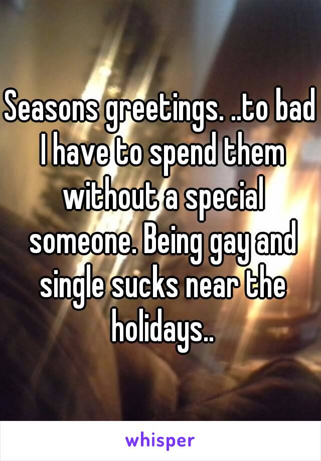 Seasons greetings. ..to bad I have to spend them without a special someone. Being gay and single sucks near the holidays..