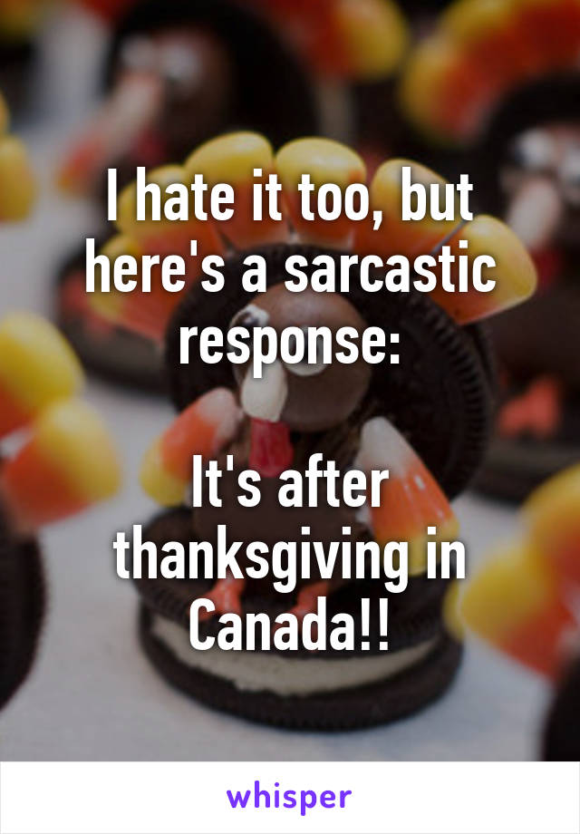 I hate it too, but here's a sarcastic response:

It's after thanksgiving in Canada!!