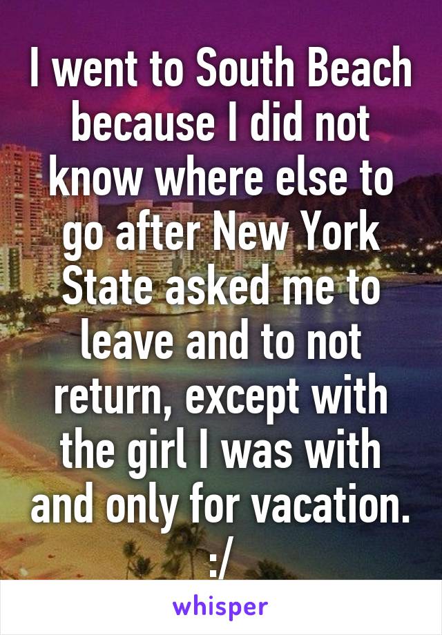 I went to South Beach because I did not know where else to go after New York State asked me to leave and to not return, except with the girl I was with and only for vacation. :/
