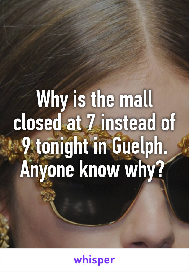 Why is the mall closed at 7 instead of 9 tonight in Guelph. Anyone know why? 