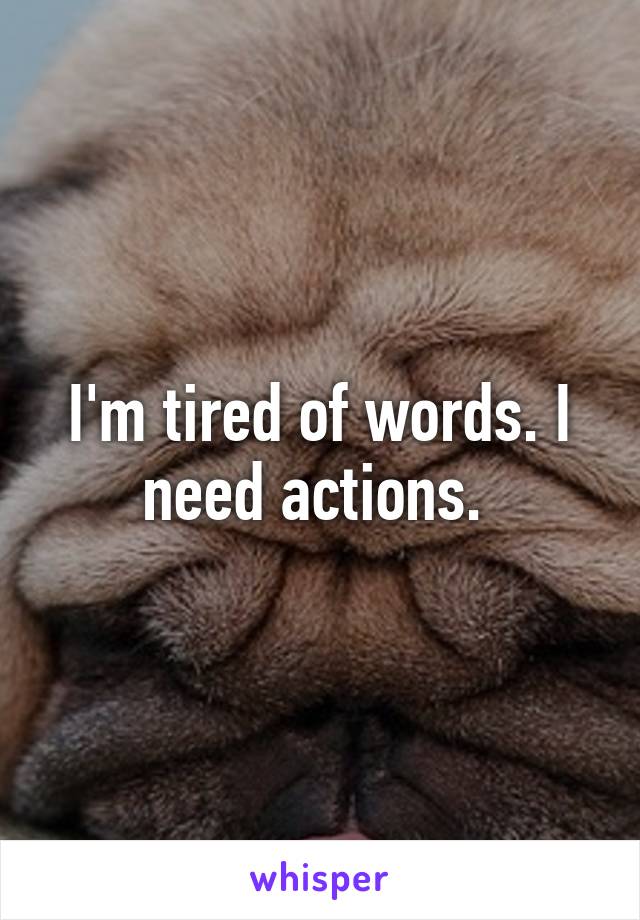 I'm tired of words. I need actions. 