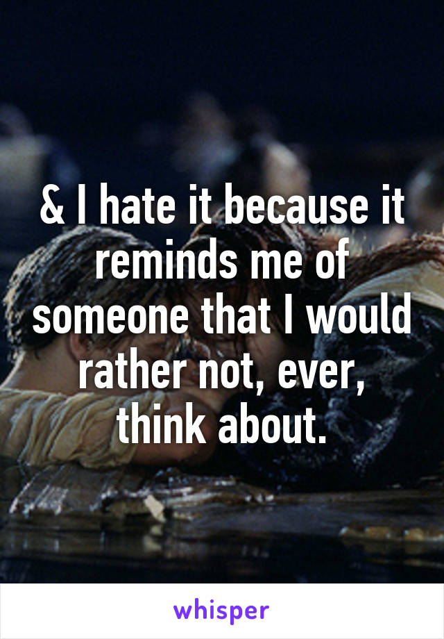 & I hate it because it reminds me of someone that I would rather not, ever, think about.