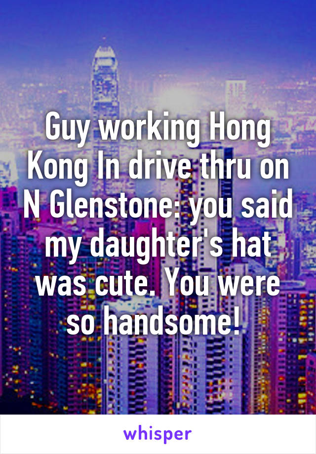 Guy working Hong Kong In drive thru on N Glenstone: you said my daughter's hat was cute. You were so handsome! 