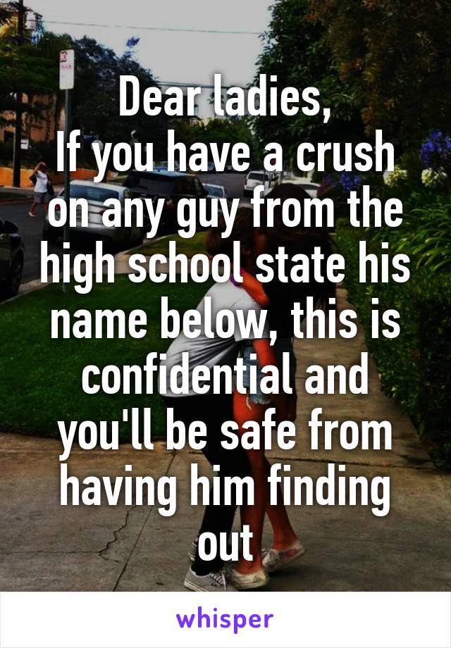 Dear ladies,
If you have a crush on any guy from the high school state his name below, this is confidential and you'll be safe from having him finding out