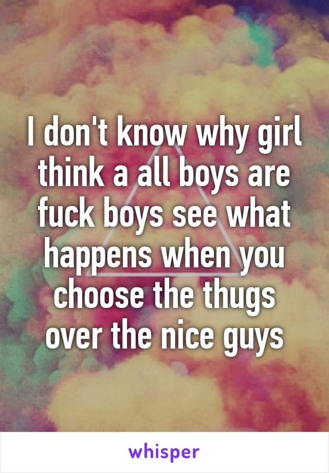 I don't know why girl think a all boys are fuck boys see what happens when you choose the thugs over the nice guys