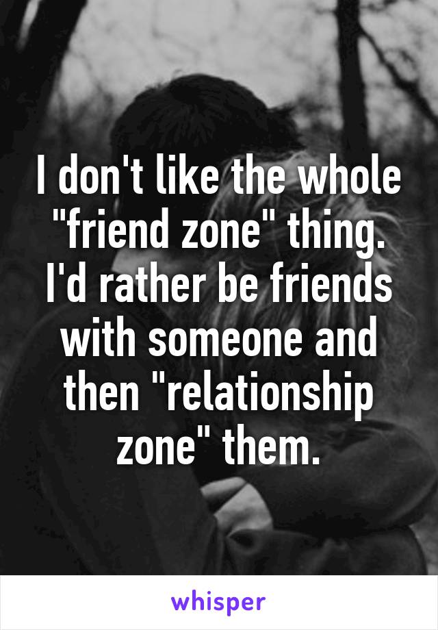 I don't like the whole "friend zone" thing. I'd rather be friends with someone and then "relationship zone" them.