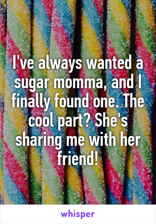 I've always wanted a sugar momma, and I finally found one. The cool part? She's sharing me with her friend!