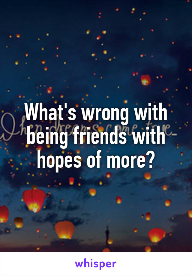 What's wrong with being friends with hopes of more?