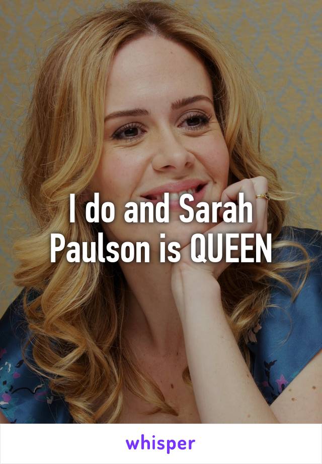 I do and Sarah Paulson is QUEEN