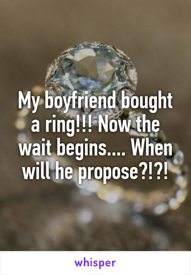 My boyfriend bought a ring!!! Now the wait begins.... When will he propose?!?!
