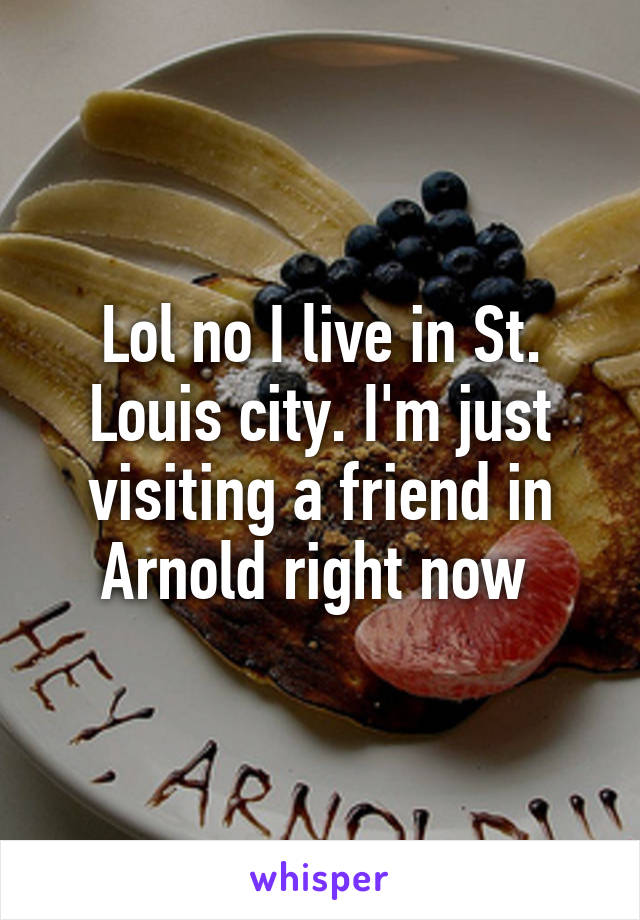 Lol no I live in St. Louis city. I'm just visiting a friend in Arnold right now 