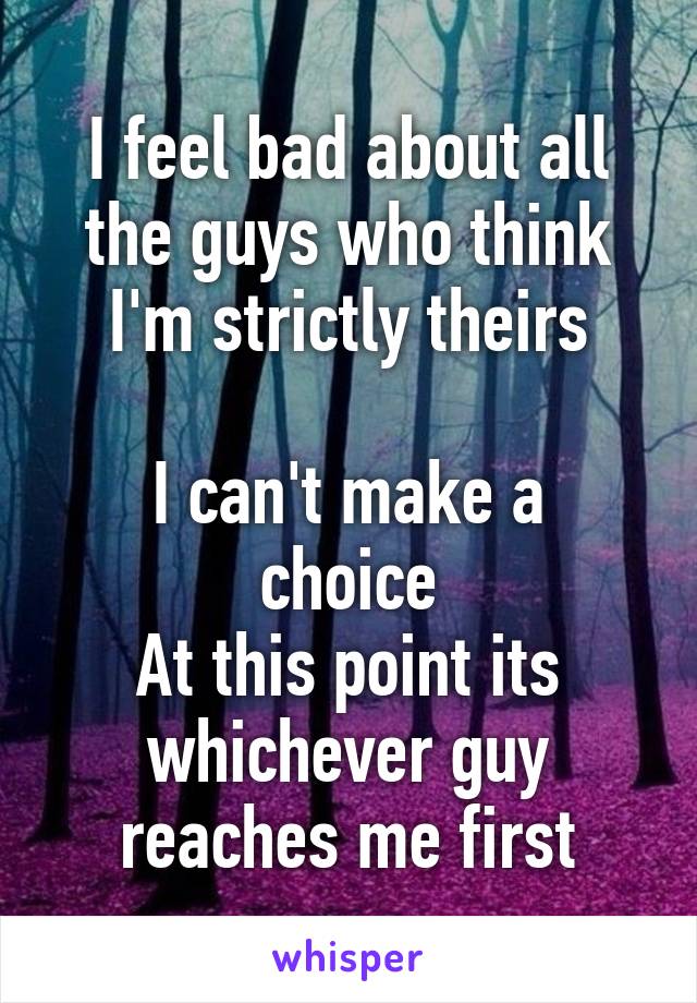 I feel bad about all the guys who think I'm strictly theirs

I can't make a choice
At this point its whichever guy reaches me first