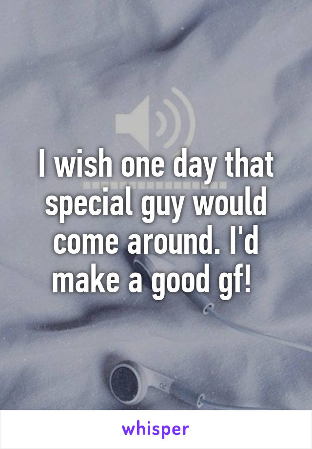 I wish one day that special guy would come around. I'd make a good gf! 