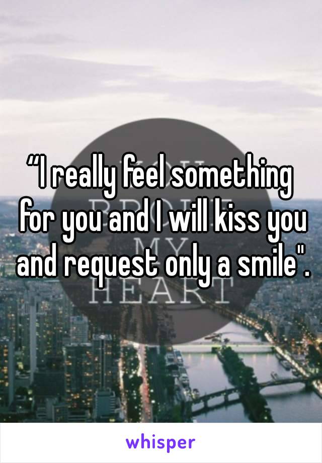 “I really feel something for you and I will kiss you and request only a smile".