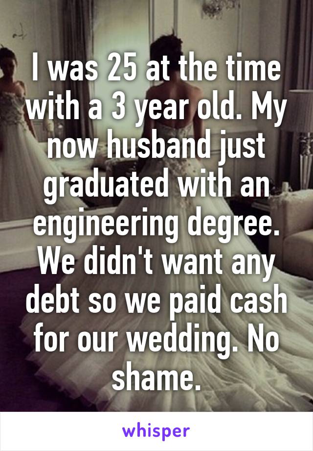 I was 25 at the time with a 3 year old. My now husband just graduated with an engineering degree. We didn't want any debt so we paid cash for our wedding. No shame.