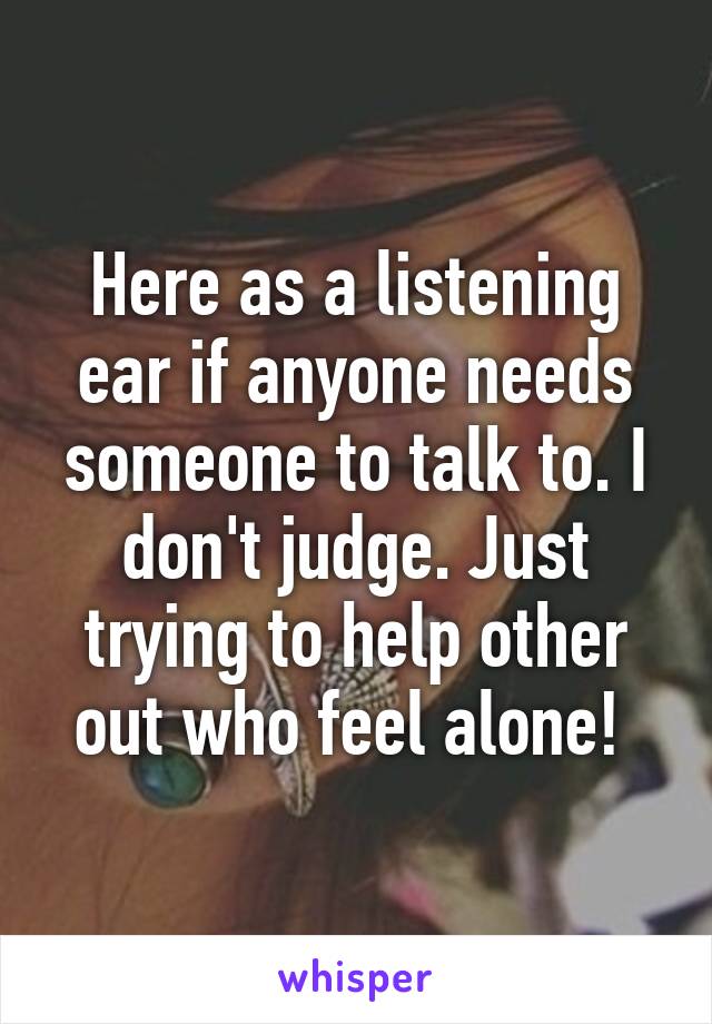 Here as a listening ear if anyone needs someone to talk to. I don't judge. Just trying to help other out who feel alone! 