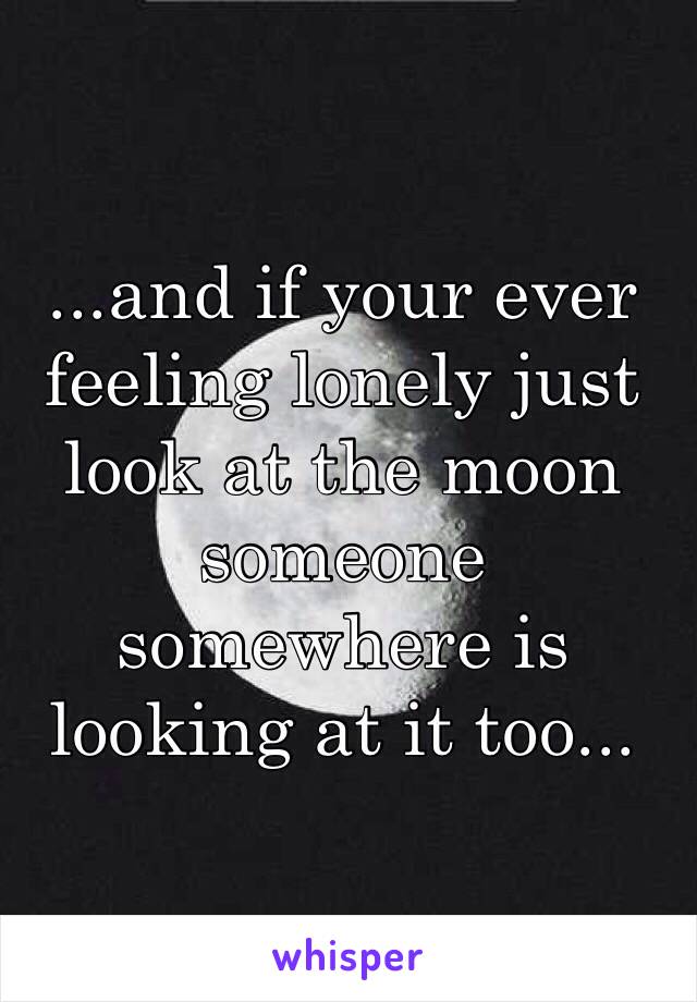 ...and if your ever feeling lonely just look at the moon someone somewhere is looking at it too...