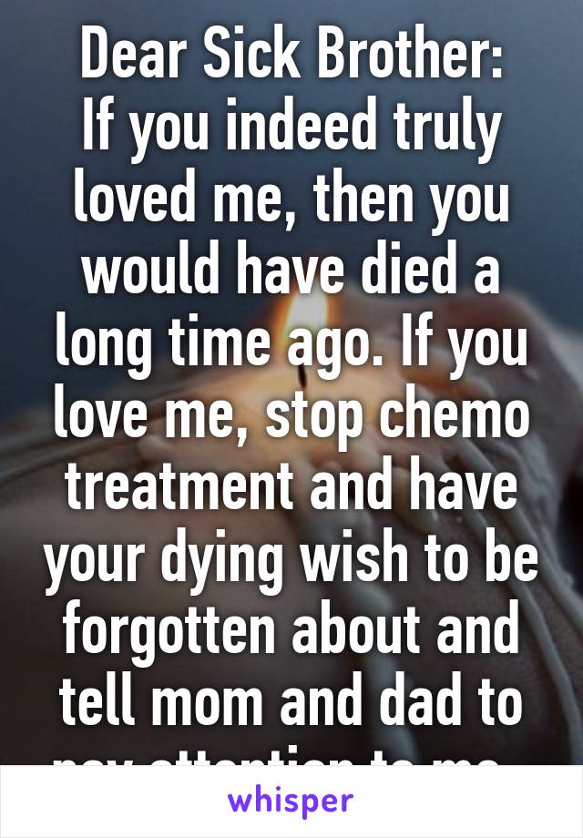 Dear Sick Brother:
If you indeed truly loved me, then you would have died a long time ago. If you love me, stop chemo treatment and have your dying wish to be forgotten about and tell mom and dad to pay attention to me. 
