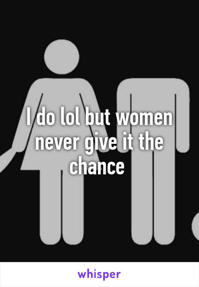 I do lol but women never give it the chance 