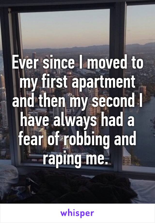 Ever since I moved to my first apartment and then my second I have always had a fear of robbing and raping me. 