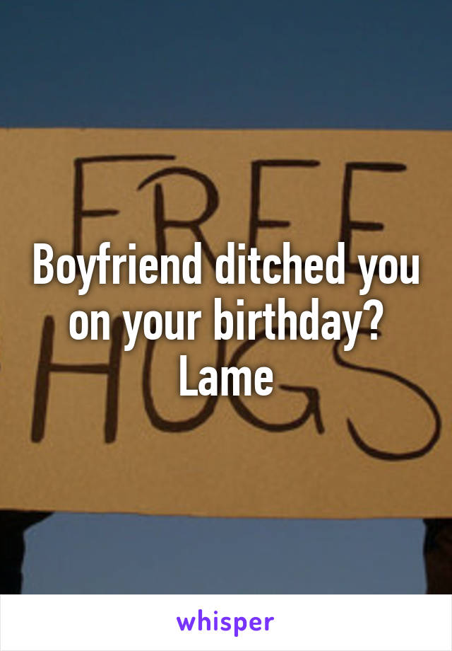 Boyfriend ditched you on your birthday? Lame