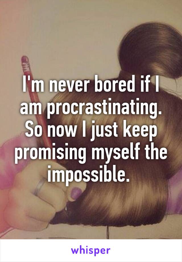 I'm never bored if I am procrastinating. So now I just keep promising myself the impossible. 