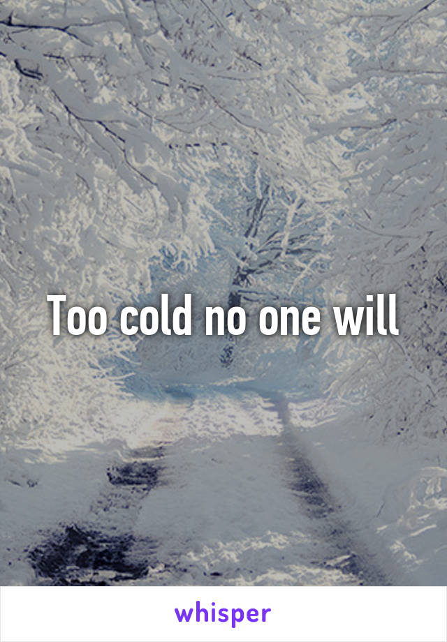 Too cold no one will