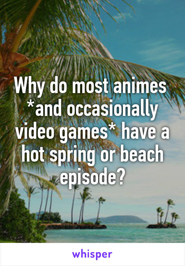 Why do most animes  *and occasionally video games* have a hot spring or beach episode?