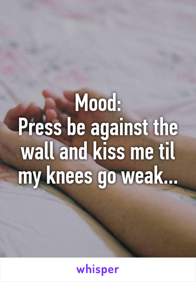 Mood:
Press be against the wall and kiss me til my knees go weak...