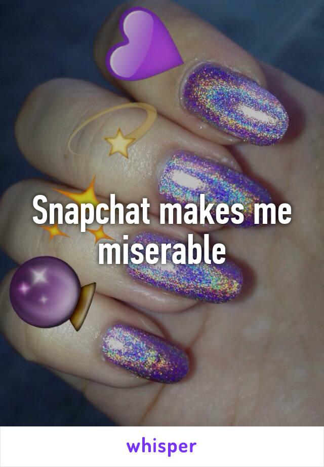 Snapchat makes me miserable