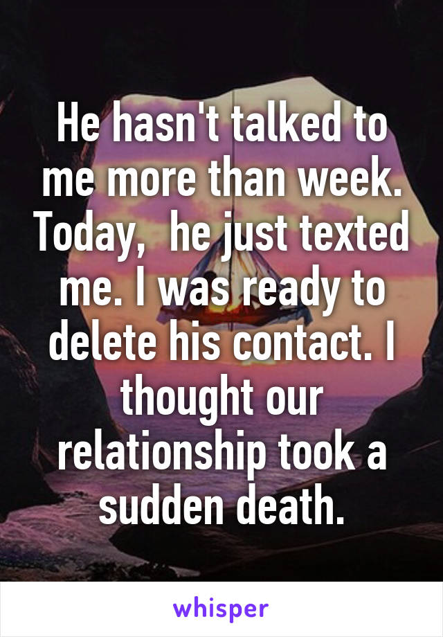 He hasn't talked to me more than week. Today,  he just texted me. I was ready to delete his contact. I thought our relationship took a sudden death.