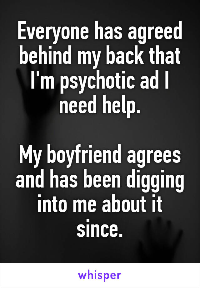 Everyone has agreed behind my back that I'm psychotic ad I need help.

My boyfriend agrees and has been digging into me about it since.
