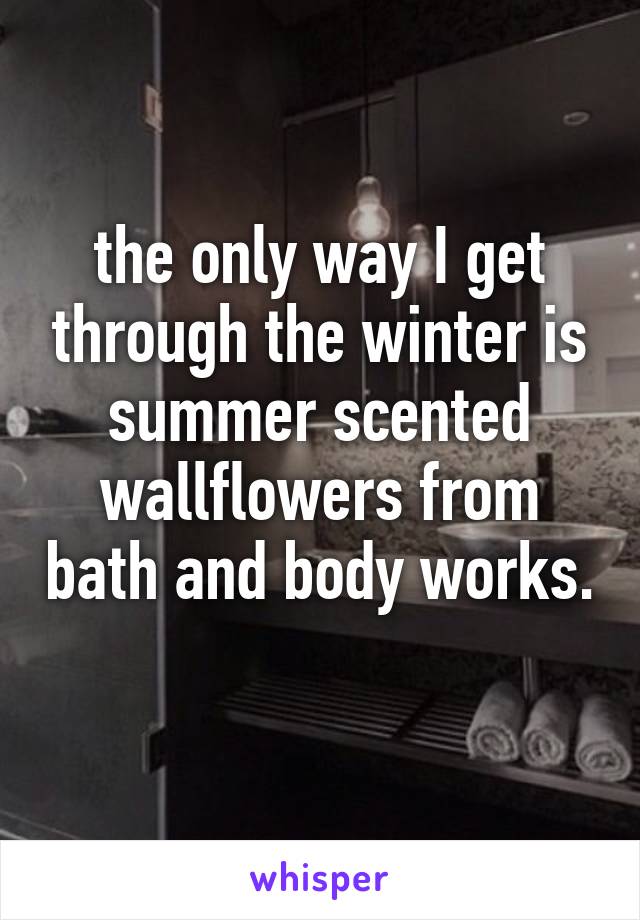 the only way I get through the winter is summer scented wallflowers from bath and body works. 
