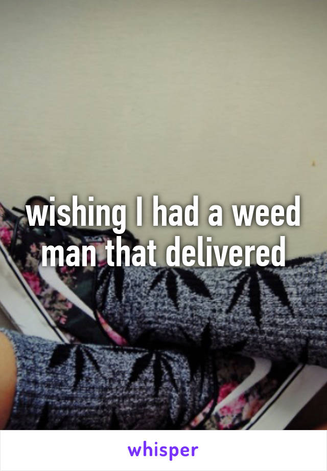 wishing I had a weed man that delivered