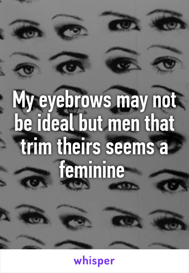 My eyebrows may not be ideal but men that trim theirs seems a feminine 