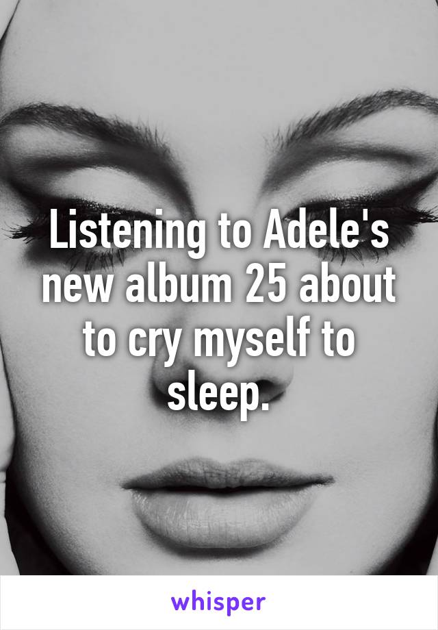 Listening to Adele's new album 25 about to cry myself to sleep.