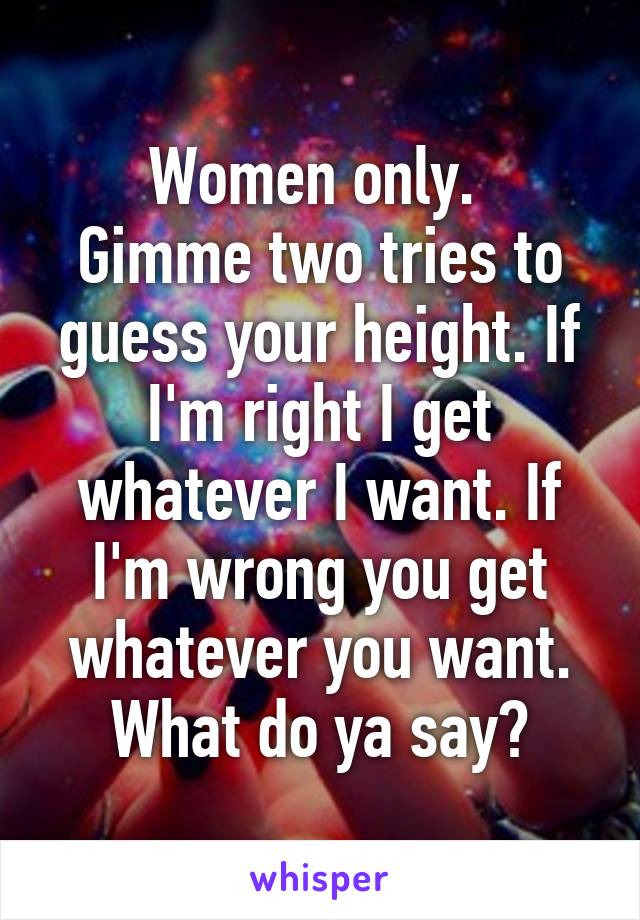 Women only. 
Gimme two tries to guess your height. If I'm right I get whatever I want. If I'm wrong you get whatever you want.
What do ya say?